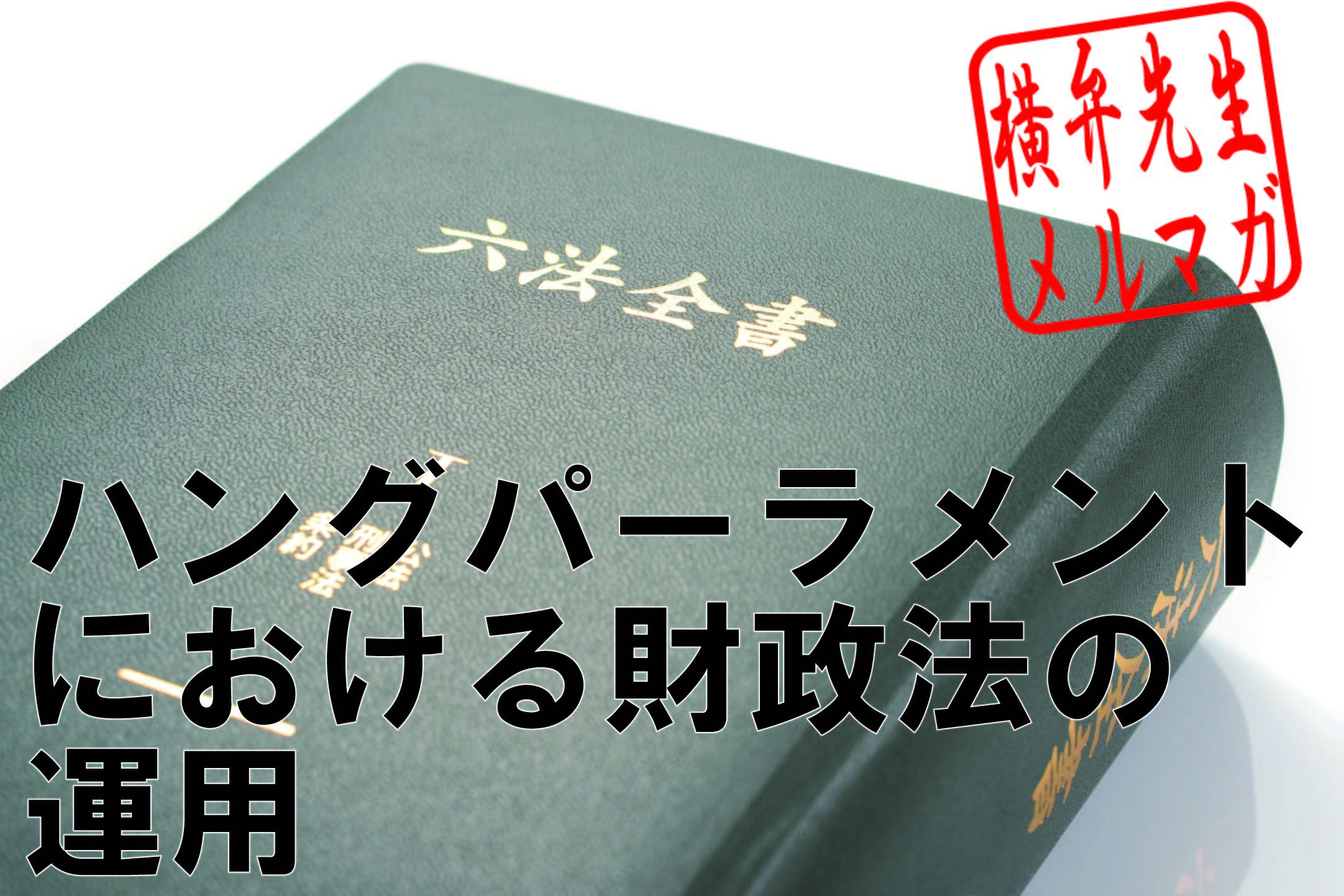 横山賢司メルマガ　第12回「ハングパーラメントにおける財政法の運用～予算単一の原則と暫定予算～」